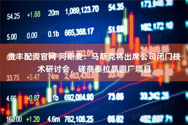 贵丰配资官网 阿斯麦：马斯克将出席公司闭门技术研讨会，磋商泰拉晶圆厂项目
