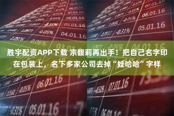 胜宇配资APP下载 宗馥莉再出手！把自己名字印在包装上，名下多家公司去掉“娃哈哈”字样
