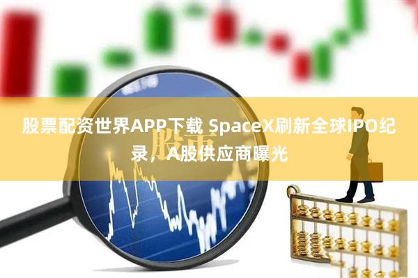 股票配资世界APP下载 SpaceX刷新全球IPO纪录，A股供应商曝光