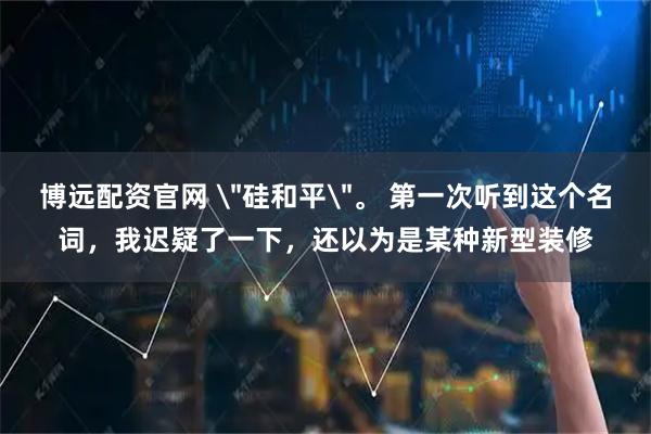 博远配资官网 ＂硅和平＂。 第一次听到这个名词，我迟疑了一下，还以为是某种新型装修