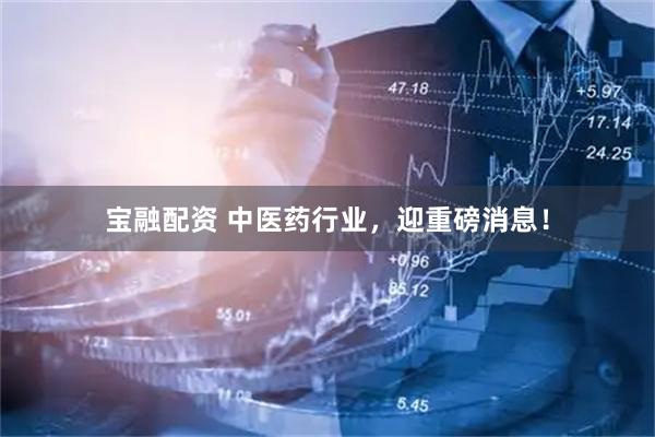 宝融配资 中医药行业，迎重磅消息！