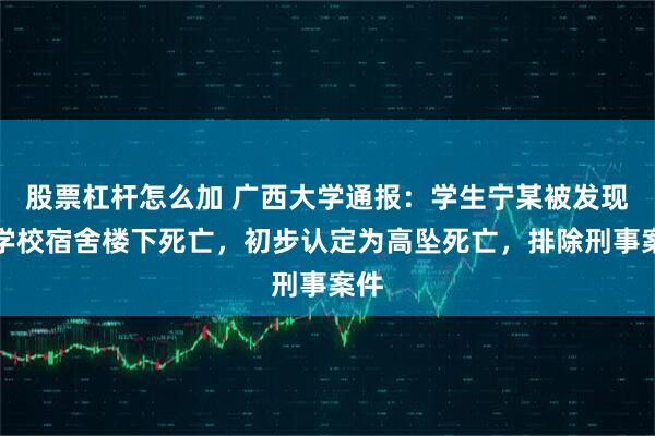 股票杠杆怎么加 广西大学通报：学生宁某被发现在学校宿舍楼下死亡，初步认定为高坠死亡，排除刑事案件