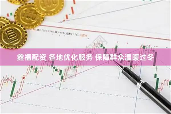 鑫福配资 各地优化服务 保障群众温暖过冬