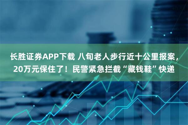 长胜证券APP下载 八旬老人步行近十公里报案，20万元保住了！民警紧急拦截“藏钱鞋”快递